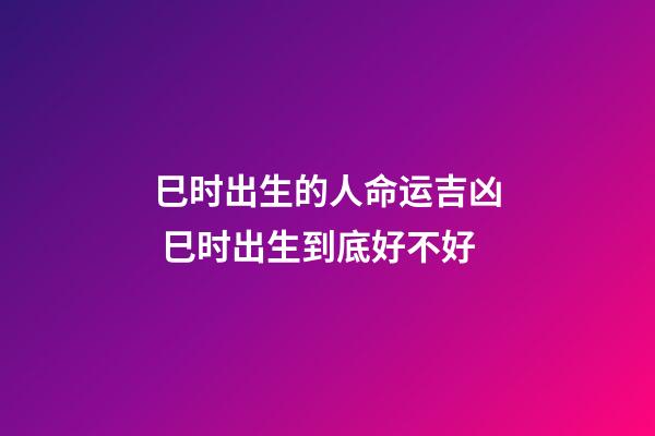 巳时出生的人命运吉凶 巳时出生到底好不好